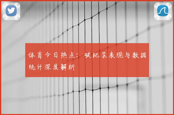 体育今日热点：破纪录表现与数据统计深度解析